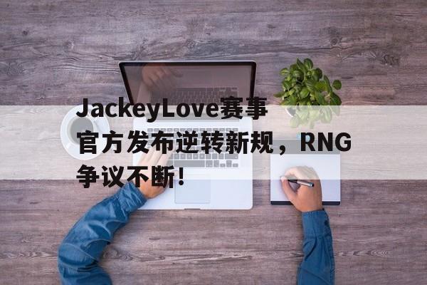兰博电竞-关于JackeyLove赛事官方发布逆转新规,RNG争议不断!的信息